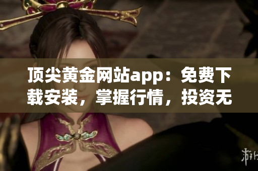 頂尖黃金網(wǎng)站app：免費(fèi)下載安裝，掌握行情，投資無憂