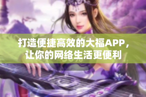 打造便捷高效的大福APP，讓你的網絡生活更便利