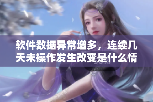軟件數(shù)據(jù)異常增多，連續(xù)幾天未操作發(fā)生改變是什么情況？