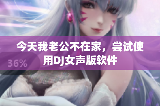 今天我老公不在家，嘗試使用DJ女聲版軟件