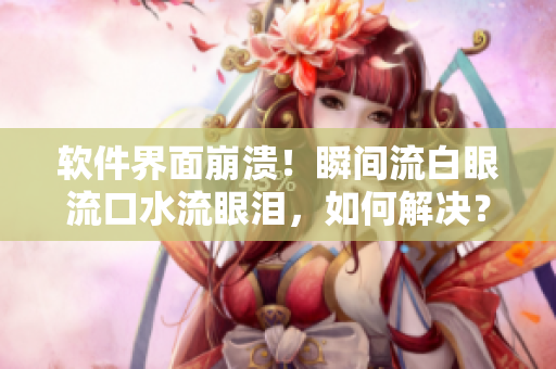 軟件界面崩潰！瞬間流白眼流口水流眼淚，如何解決？