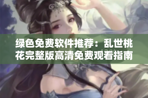 綠色免費軟件推薦：亂世桃花完整版高清免費觀看指南