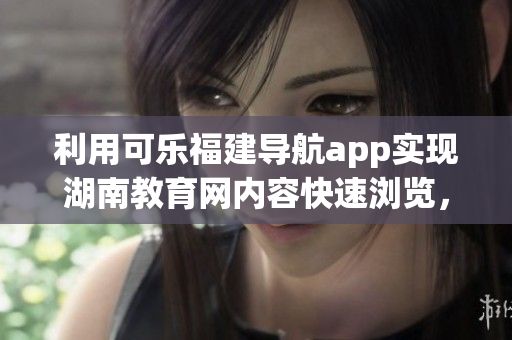 利用可樂福建導航app實現(xiàn)湖南教育網(wǎng)內容快速瀏覽，為教育者提供便捷訪問