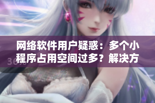 網(wǎng)絡(luò)軟件用戶疑惑：多個小程序占用空間過多？解決方法來了！
