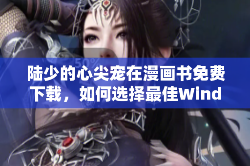 陸少的心尖寵在漫畫書免費下載，如何選擇最佳Windows軟件？