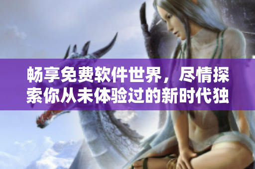 暢享免費軟件世界，盡情探索你從未體驗過的新時代獨特魅力