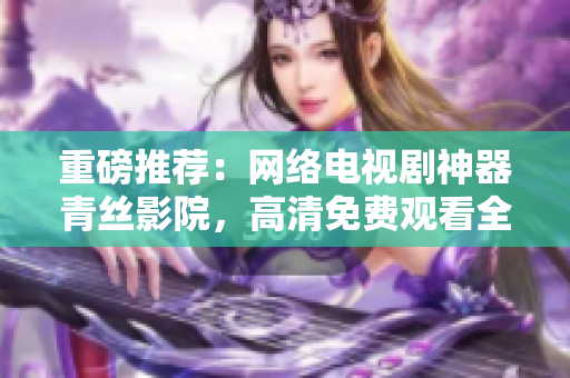 重磅推薦：網(wǎng)絡(luò)電視劇神器青絲影院，高清免費觀看全網(wǎng)最熱門劇集！