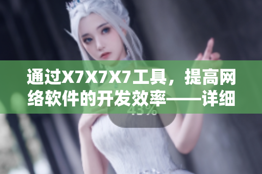 通過X7X7X7工具，提高網(wǎng)絡(luò)軟件的開發(fā)效率——詳細(xì)使用教程