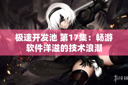 極速開發(fā)池 第17集：暢游軟件洋溢的技術浪潮