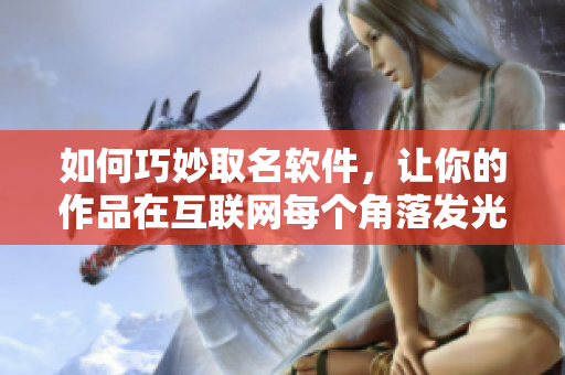 如何巧妙取名軟件，讓你的作品在互聯(lián)網(wǎng)每個角落發(fā)光發(fā)亮