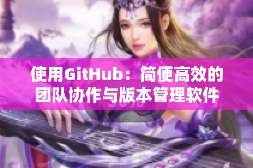 使用GitHub：簡便高效的團隊協(xié)作與版本管理軟件