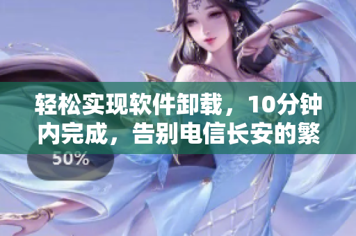 輕松實現(xiàn)軟件卸載，10分鐘內(nèi)完成，告別電信長安的繁瑣操作