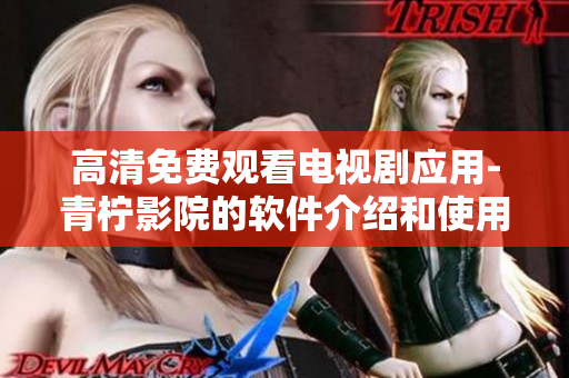 高清免費觀看電視劇應(yīng)用-青檸影院的軟件介紹和使用技巧