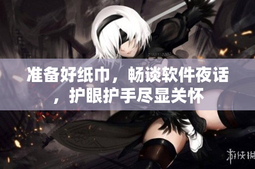準(zhǔn)備好紙巾，暢談軟件夜話，護(hù)眼護(hù)手盡顯關(guān)懷