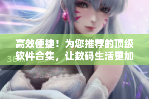 高效便捷！為您推薦的頂級軟件合集，讓數(shù)碼生活更加輕松