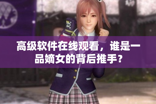 高級(jí)軟件在線觀看，誰(shuí)是一品嫡女的背后推手？
