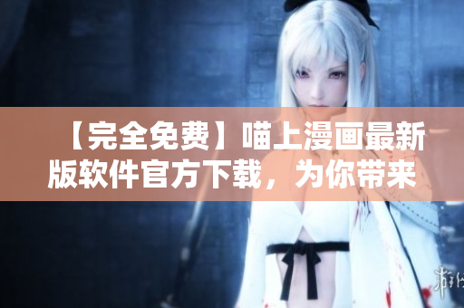 【完全免費】喵上漫畫最新版軟件官方下載，為你帶來獨家漫畫資源