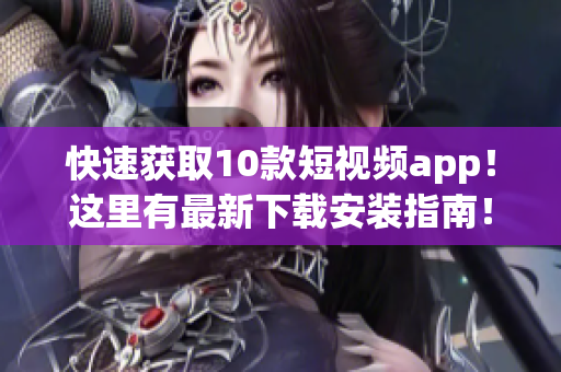 快速獲取10款短視頻app！這里有最新下載安裝指南！