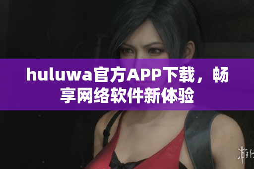 huluwa官方APP下載，暢享網(wǎng)絡(luò)軟件新體驗