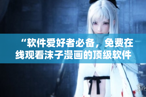 “軟件愛(ài)好者必備，免費(fèi)在線(xiàn)觀看沫子漫畫(huà)的頂級(jí)軟件”