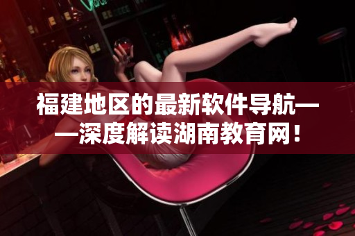 福建地區(qū)的最新軟件導(dǎo)航——深度解讀湖南教育網(wǎng)！