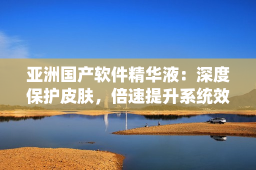 亞洲國(guó)產(chǎn)軟件精華液：深度保護(hù)皮膚，倍速提升系統(tǒng)效能
