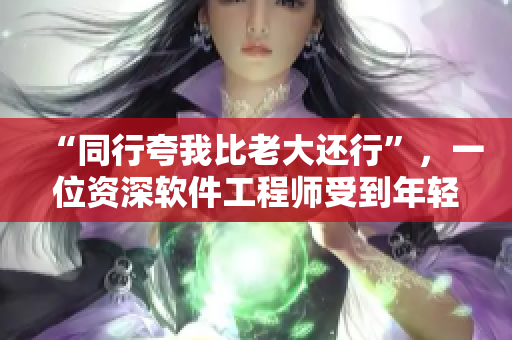 “同行夸我比老大還行”，一位資深軟件工程師受到年輕同事的認可和贊美！
