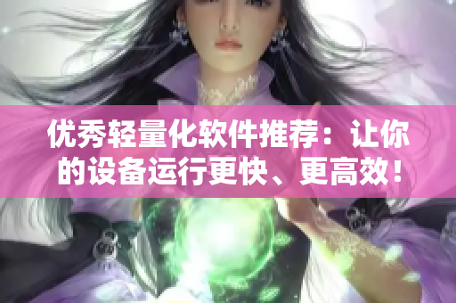 優(yōu)秀輕量化軟件推薦：讓你的設備運行更快、更高效！