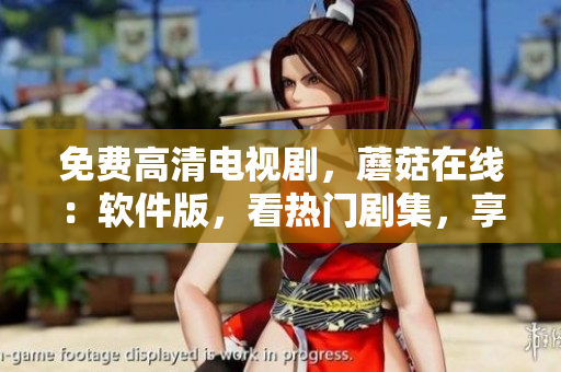 免費高清電視劇，蘑菇在線：軟件版，看熱門劇集，享流暢播放體驗