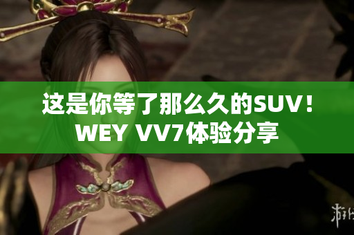 這是你等了那么久的SUV！WEY VV7體驗分享