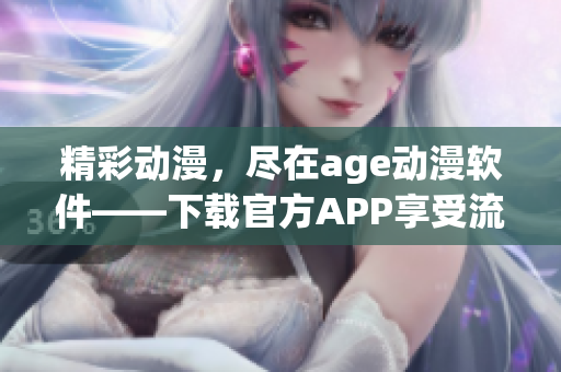 精彩動(dòng)漫，盡在age動(dòng)漫軟件——下載官方APP享受流暢觀影體驗(yàn)！