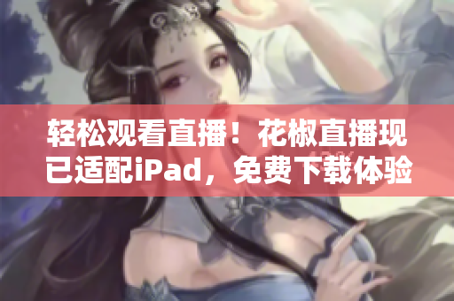 輕松觀看直播！花椒直播現(xiàn)已適配iPad，免費下載體驗！