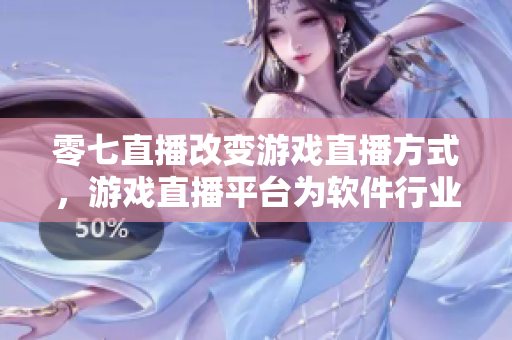 零七直播改變游戲直播方式，游戲直播平臺(tái)為軟件行業(yè)帶來(lái)新機(jī)遇
