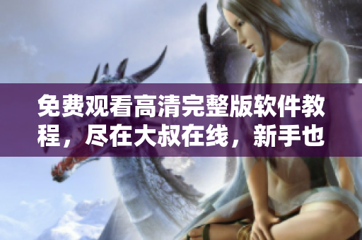 免費(fèi)觀看高清完整版軟件教程，盡在大叔在線，新手也能輕松學(xué)習(xí)！