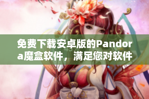 免費下載安卓版的Pandora魔盒軟件，滿足您對軟件的所有需求！