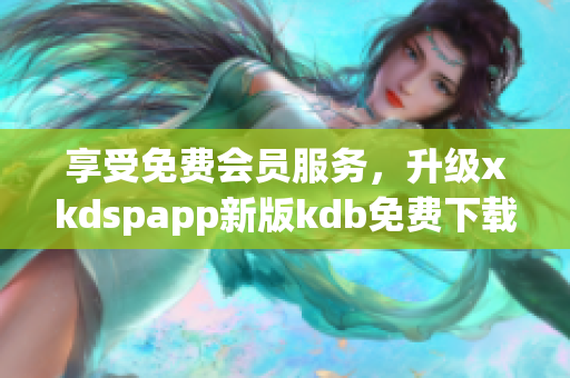享受免費(fèi)會(huì)員服務(wù)，升級xkdspapp新版kdb免費(fèi)下載！