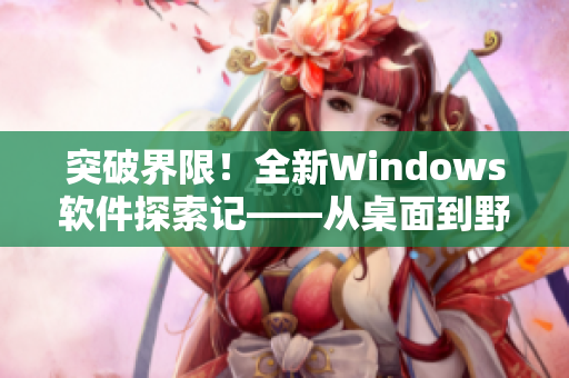 突破界限！全新Windows軟件探索記——從桌面到野外的完美轉(zhuǎn)換。