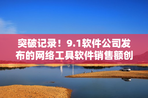 突破記錄！9.1軟件公司發(fā)布的網(wǎng)絡(luò)工具軟件銷售額創(chuàng)下新高