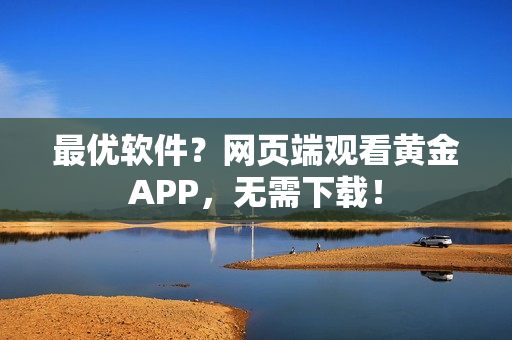 最優(yōu)軟件？網(wǎng)頁端觀看黃金APP，無需下載！