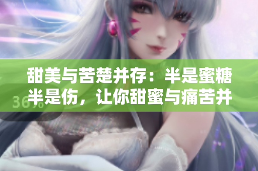 甜美與苦楚并存：半是蜜糖半是傷，讓你甜蜜與痛苦并行，免費觀看