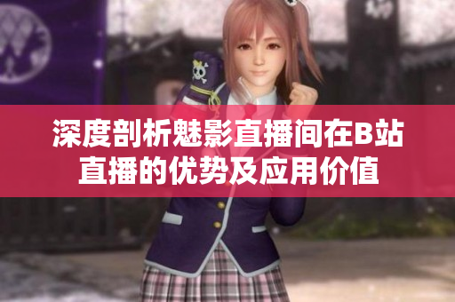 深度剖析魅影直播間在B站直播的優(yōu)勢及應(yīng)用價(jià)值