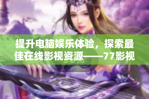 提升電腦娛樂體驗，探索最佳在線影視資源——77影視軟件使用攻略