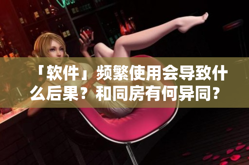 「軟件」頻繁使用會導(dǎo)致什么后果？和同房有何異同？