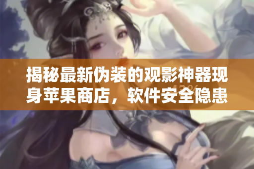 揭秘最新偽裝的觀影神器現(xiàn)身蘋果商店，軟件安全隱患引關(guān)注