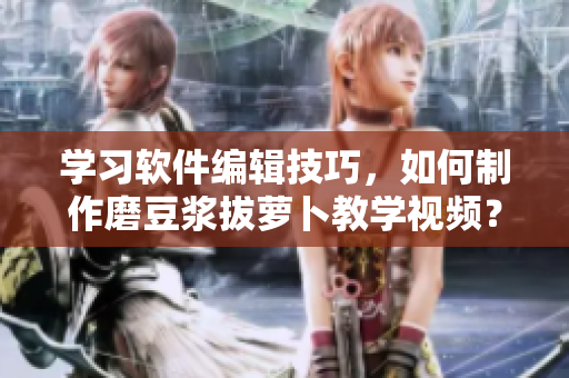 學(xué)習(xí)軟件編輯技巧，如何制作磨豆?jié){拔蘿卜教學(xué)視頻？