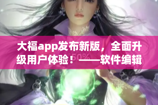 大福app發(fā)布新版，全面升級(jí)用戶體驗(yàn)！——軟件編輯推廣