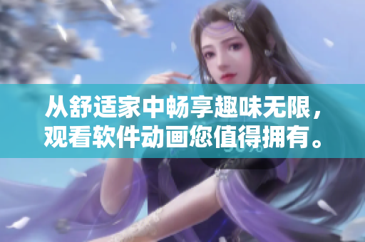 從舒適家中暢享趣味無(wú)限，觀看軟件動(dòng)畫(huà)您值得擁有。