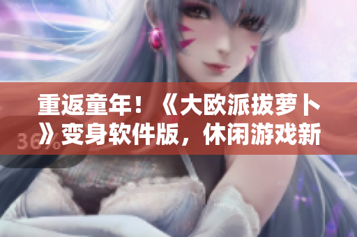 重返童年！《大歐派拔蘿卜》變身軟件版，休閑游戲新體驗(yàn)