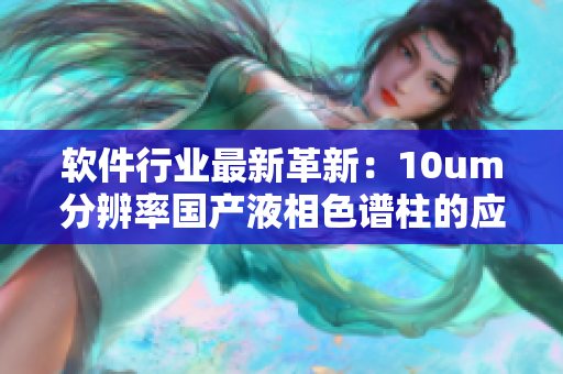 軟件行業(yè)最新革新：10um分辨率國(guó)產(chǎn)液相色譜柱的應(yīng)用與發(fā)展