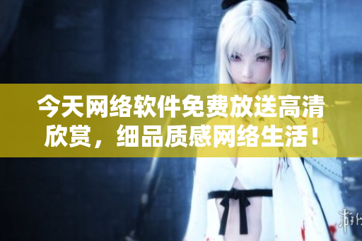 今天網(wǎng)絡(luò)軟件免費(fèi)放送高清欣賞，細(xì)品質(zhì)感網(wǎng)絡(luò)生活！